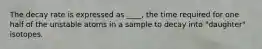 The decay rate is expressed as ____, the time required for one half of the unstable atoms in a sample to decay into "daughter" isotopes.