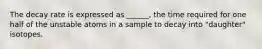 The decay rate is expressed as ______, the time required for one half of the unstable atoms in a sample to decay into "daughter" isotopes.