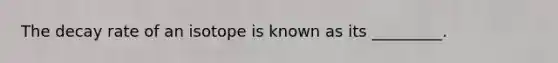 The decay rate of an isotope is known as its _________.