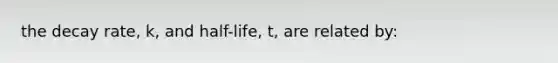 the decay rate, k, and half-life, t, are related by: