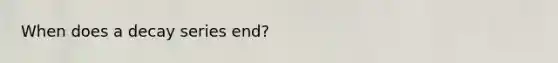 When does a decay series end?