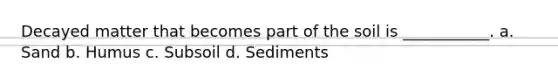 Decayed matter that becomes part of the soil is ___________. a. Sand b. Humus c. Subsoil d. Sediments