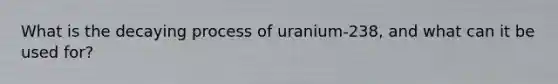 What is the decaying process of uranium-238, and what can it be used for?