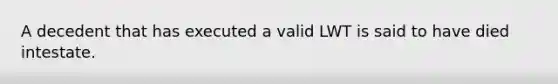 A decedent that has executed a valid LWT is said to have died intestate.