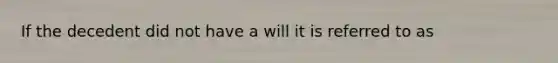 If the decedent did not have a will it is referred to as