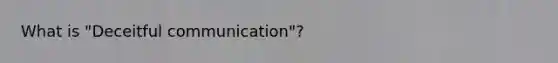 What is "Deceitful communication"?