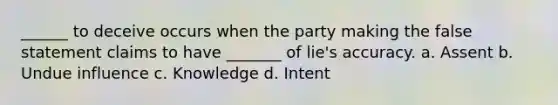 ______ to deceive occurs when the party making the false statement claims to have _______ of lie's accuracy. a. Assent b. Undue influence c. Knowledge d. Intent