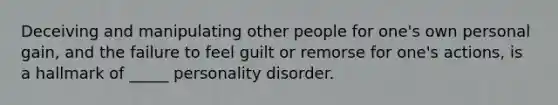 Deceiving and manipulating other people for one's own personal gain, and the failure to feel guilt or remorse for one's actions, is a hallmark of _____ personality disorder.