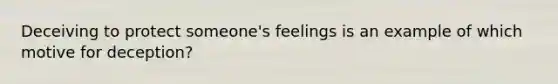 Deceiving to protect someone's feelings is an example of which motive for deception?