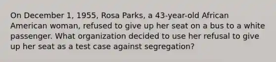 On December 1, 1955, Rosa Parks, a 43-year-old African American woman, refused to give up her seat on a bus to a white passenger. What organization decided to use her refusal to give up her seat as a test case against segregation?