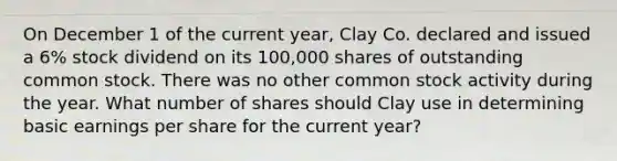 On December 1 of the current year, Clay Co. declared and issued a 6% stock dividend on its 100,000 shares of outstanding common stock. There was no other common stock activity during the year. What number of shares should Clay use in determining basic earnings per share for the current year?