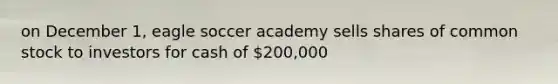 on December 1, eagle soccer academy sells shares of common stock to investors for cash of 200,000