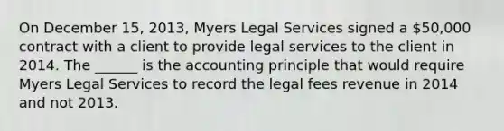 On December 15, 2013, Myers Legal Services signed a 50,000 contract with a client to provide legal services to the client in 2014. The ______ is the accounting principle that would require Myers Legal Services to record the legal fees revenue in 2014 and not 2013.