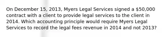 On December 15, 2013, Myers Legal Services signed a 50,000 contract with a client to provide legal services to the client in 2014. Which accounting principle would require Myers Legal Services to record the legal fees revenue in 2014 and not 2013?