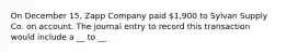 On December 15, Zapp Company paid 1,900 to Sylvan Supply Co. on account. The journal entry to record this transaction would include a __ to __