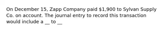 On December 15, Zapp Company paid 1,900 to Sylvan Supply Co. on account. The journal entry to record this transaction would include a __ to __