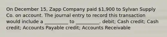 On December 15, Zapp Company paid 1,900 to Sylvan Supply Co. on account. The journal entry to record this transaction would include a __________ to __________. debit; Cash credit; Cash credit; Accounts Payable credit; Accounts Receivable