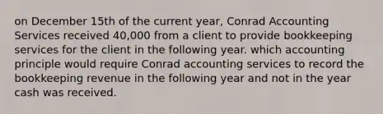 on December 15th of the current year, Conrad Accounting Services received 40,000 from a client to provide bookkeeping services for the client in the following year. which accounting principle would require Conrad accounting services to record the bookkeeping revenue in the following year and not in the year cash was received.