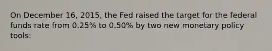 On December 16, 2015, the Fed raised the target for the federal funds rate from 0.25% to 0.50% by two new monetary policy tools: