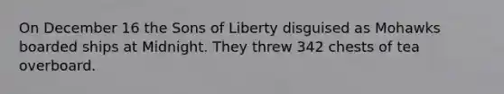 On December 16 the Sons of Liberty disguised as Mohawks boarded ships at Midnight. They threw 342 chests of tea overboard.