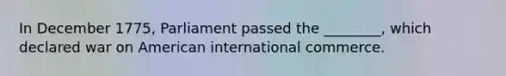 In December 1775, Parliament passed the ________, which declared war on American international commerce.