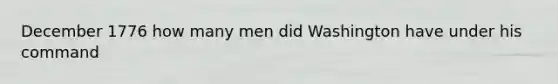 December 1776 how many men did Washington have under his command