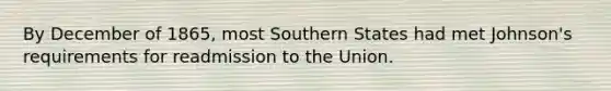 By December of 1865, most Southern States had met Johnson's requirements for readmission to the Union.