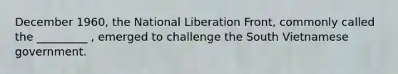 December 1960, the National Liberation Front, commonly called the _________ , emerged to challenge the South Vietnamese government.