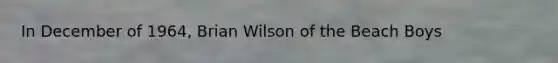 In December of 1964, Brian Wilson of the Beach Boys