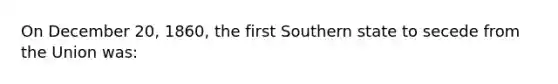 On December 20, 1860, the first Southern state to secede from the Union was: