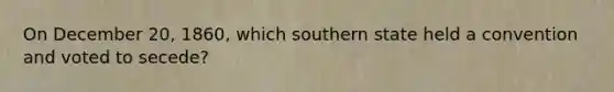 On December 20, 1860, which southern state held a convention and voted to secede?