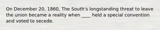 On December 20, 1860, The South's longstanding threat to leave the union became a reality when ____ held a special convention and voted to secede.