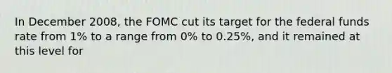 In December 2008, the FOMC cut its target for the federal funds rate from 1% to a range from 0% to 0.25%, and it remained at this level for