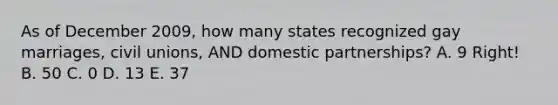 As of December 2009, how many states recognized gay marriages, civil unions, AND domestic partnerships? A. 9 Right! B. 50 C. 0 D. 13 E. 37