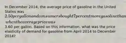 In December 2014, the average price of gasoline in the United States was 2.50 per gallon and consumers bought 7 percent more gasoline than they had during April 2014, when the average price was3.60 per gallon. Based on this information, what was the price elasticity of demand for gasoline from April 2014 to December 2014?