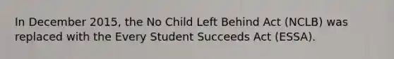 In December 2015, the No Child Left Behind Act (NCLB) was replaced with the Every Student Succeeds Act (ESSA).