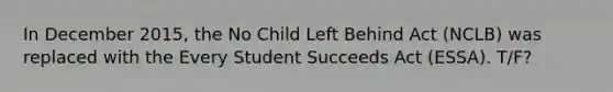 In December 2015, the No Child Left Behind Act (NCLB) was replaced with the Every Student Succeeds Act (ESSA). T/F?