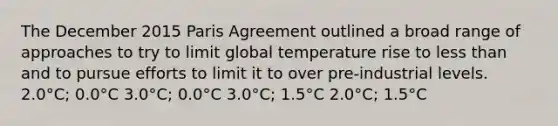 The December 2015 Paris Agreement outlined a broad range of approaches to try to limit global temperature rise to less than and to pursue efforts to limit it to over pre-industrial levels. 2.0°C; 0.0°C 3.0°C; 0.0°C 3.0°C; 1.5°C 2.0°C; 1.5°C