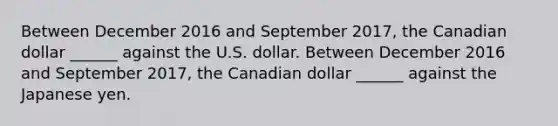 Between December 2016 and September 2017​, the Canadian dollar​ ______ against the U.S. dollar. Between December 2016 and September 2017​, the Canadian dollar​ ______ against the Japanese yen.