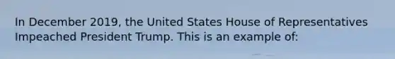 In December 2019, the United States House of Representatives Impeached President Trump. This is an example of: