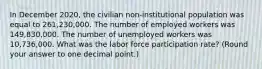 In December 2020, the civilian non-institutional population was equal to 261,230,000. The number of employed workers was 149,830,000. The number of unemployed workers was 10,736,000. What was the labor force participation rate? (Round your answer to one decimal point.)