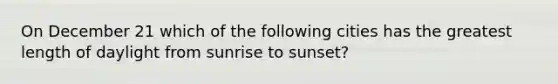 On December 21 which of the following cities has the greatest length of daylight from sunrise to sunset?