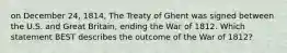 on December 24, 1814, The Treaty of Ghent was signed between the U.S. and Great Britain, ending the War of 1812. Which statement BEST describes the outcome of the War of 1812?