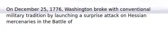 On December 25, 1776, Washington broke with conventional military tradition by launching a surprise attack on Hessian mercenaries in the Battle of