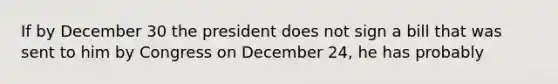 If by December 30 the president does not sign a bill that was sent to him by Congress on December 24, he has probably