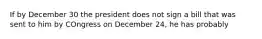 If by December 30 the president does not sign a bill that was sent to him by COngress on December 24, he has probably