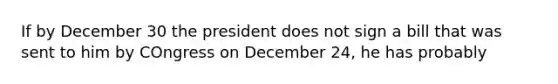 If by December 30 the president does not sign a bill that was sent to him by COngress on December 24, he has probably