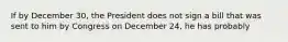 If by December 30, the President does not sign a bill that was sent to him by Congress on December 24, he has probably