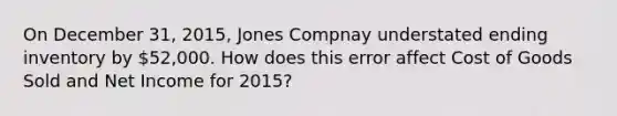 On December 31, 2015, Jones Compnay understated ending inventory by 52,000. How does this error affect Cost of Goods Sold and Net Income for 2015?