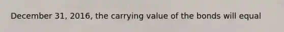 December 31, 2016, the carrying value of the bonds will equal